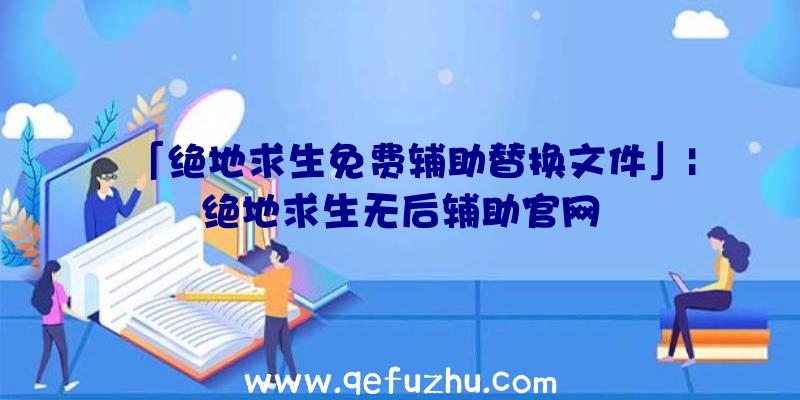 「绝地求生免费辅助替换文件」|绝地求生无后辅助官网